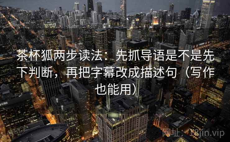 茶杯狐两步读法：先抓导语是不是先下判断，再把字幕改成描述句（写作也能用）