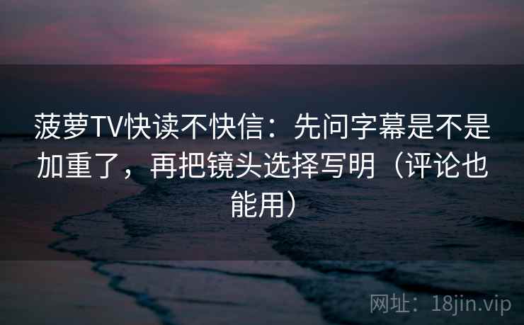 菠萝TV快读不快信:先问字幕是不是加重了,再把镜头选择写明(评论也能用) 第2张 菠萝TV快读不快信:先问字幕是不是加重了,再把镜头选择写明(评论也能用) 第2张