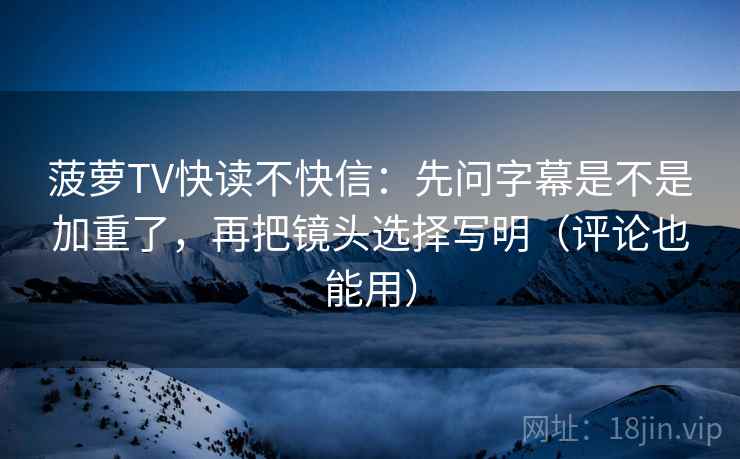 菠萝TV快读不快信：先问字幕是不是加重了，再把镜头选择写明（评论也能用）