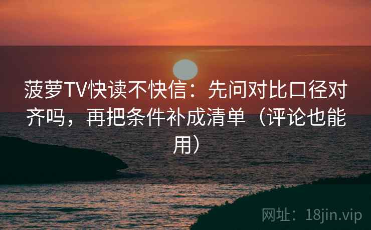 菠萝TV快读不快信:先问对比口径对齐吗,再把条件补成清单(评论也能用) 第2张 菠萝TV快读不快信:先问对比口径对齐吗,再把条件补成清单(评论也能用) 第2张