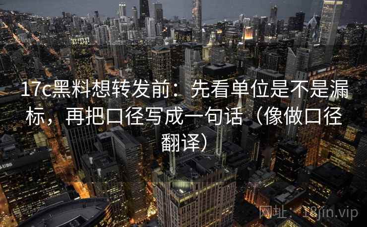 17c黑料想转发前:先看单位是不是漏标,再把口径写成一句话(像做口径翻译)