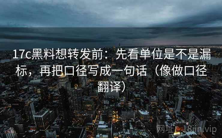 17c黑料想转发前:先看单位是不是漏标,再把口径写成一句话(像做口径翻译) 第2张 17c黑料想转发前:先看单位是不是漏标,再把口径写成一句话(像做口径翻译) 第2张