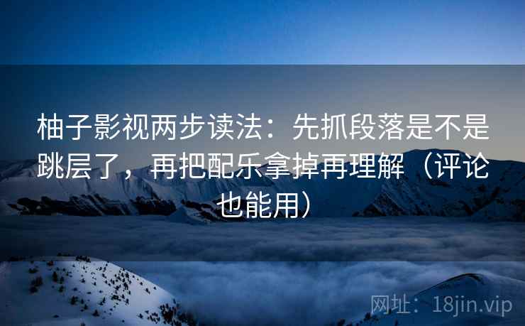 柚子影视两步读法:先抓段落是不是跳层了,再把配乐拿掉再理解(评论也能用) 第2张 柚子影视两步读法:先抓段落是不是跳层了,再把配乐拿掉再理解(评论也能用) 第2张