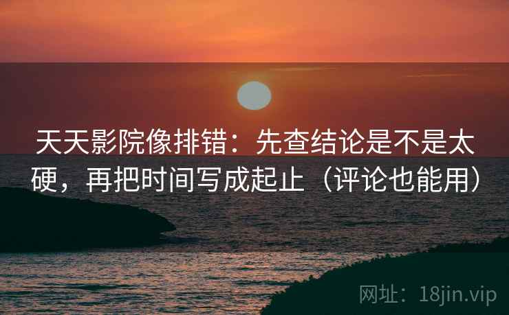 天天影院像排错:先查结论是不是太硬,再把时间写成起止(评论也能用) 第2张 天天影院像排错:先查结论是不是太硬,再把时间写成起止(评论也能用) 第2张