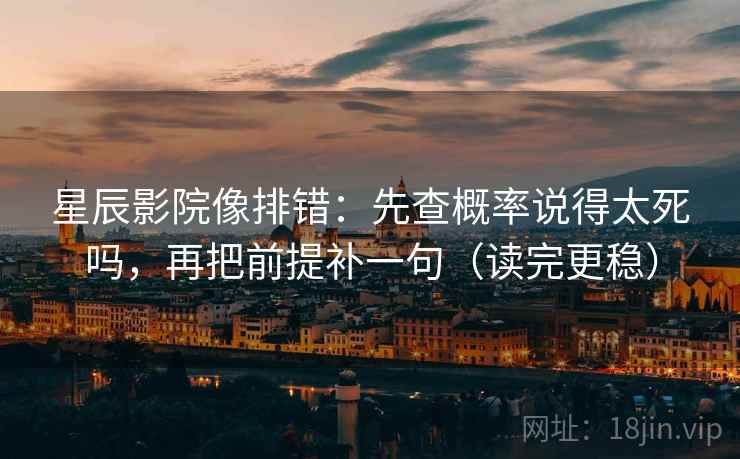 星辰影院像排错:先查概率说得太死吗,再把前提补一句(读完更稳)