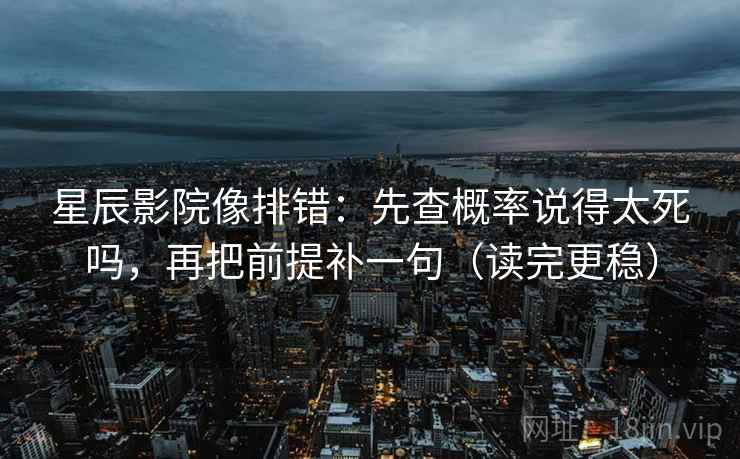 星辰影院像排错：先查概率说得太死吗，再把前提补一句（读完更稳）  第2张