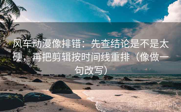风车动漫像排错：先查结论是不是太硬，再把剪辑按时间线重排（像做一句改写）  第2张