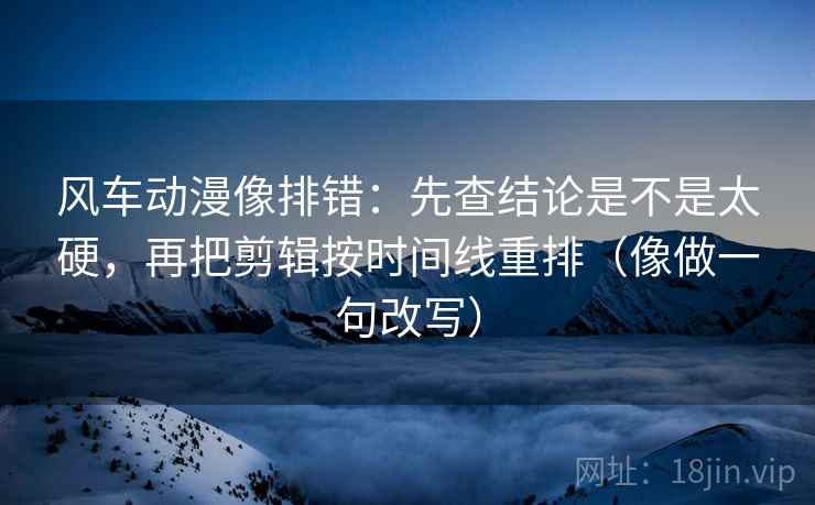 风车动漫像排错:先查结论是不是太硬,再把剪辑按时间线重排(像做一句改写)