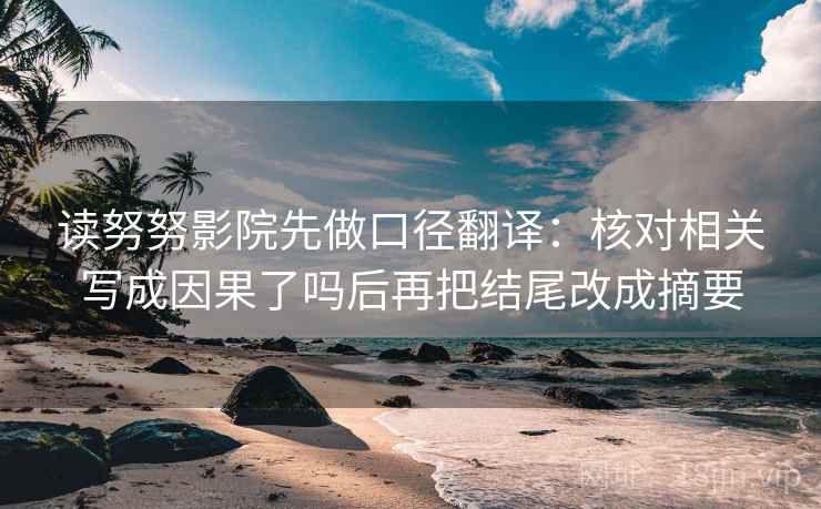 读努努影院先做口径翻译：核对相关写成因果了吗后再把结尾改成摘要
