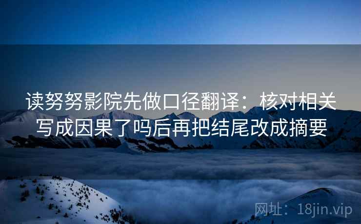 读努努影院先做口径翻译:核对相关写成因果了吗后再把结尾改成摘要 第2张 读努努影院先做口径翻译:核对相关写成因果了吗后再把结尾改成摘要 第2张