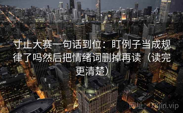 寸止大赛一句话到位：盯例子当成规律了吗然后把情绪词删掉再读（读完更清楚）