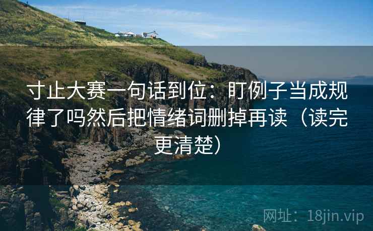 寸止大赛一句话到位:盯例子当成规律了吗然后把情绪词删掉再读(读完更清楚) 第2张 寸止大赛一句话到位:盯例子当成规律了吗然后把情绪词删掉再读(读完更清楚) 第2张