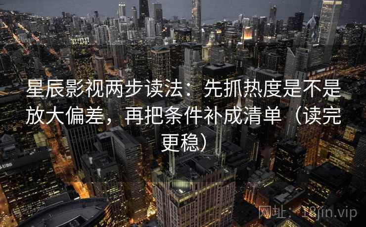 星辰影视两步读法:先抓热度是不是放大偏差,再把条件补成清单(读完更稳) 第2张 星辰影视两步读法:先抓热度是不是放大偏差,再把条件补成清单(读完更稳) 第2张