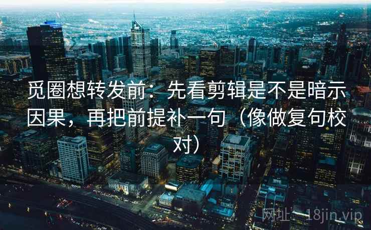 觅圈想转发前：先看剪辑是不是暗示因果，再把前提补一句（像做复句校对）