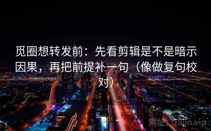 觅圈想转发前：先看剪辑是不是暗示因果，再把前提补一句（像做复句校对）  第2张