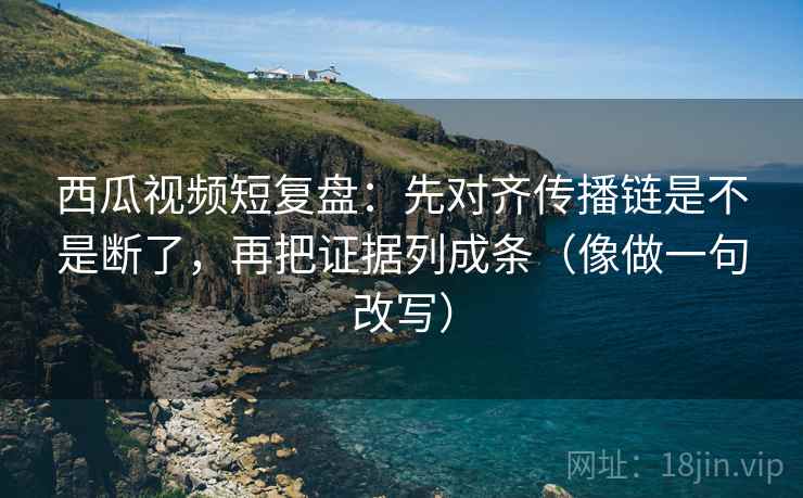 西瓜视频短复盘：先对齐传播链是不是断了，再把证据列成条（像做一句改写）