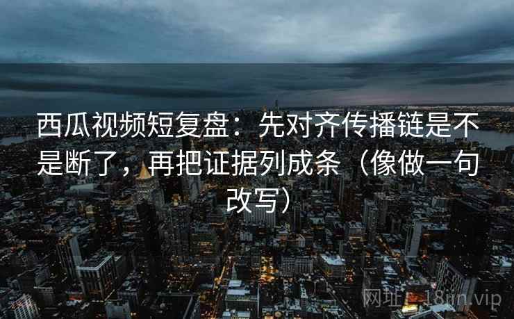 西瓜视频短复盘：先对齐传播链是不是断了，再把证据列成条（像做一句改写）  第2张