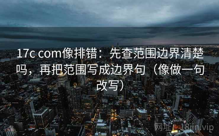 17c com像排错:先查范围边界清楚吗,再把范围写成边界句(像做一句改写) 第2张 17c com像排错:先查范围边界清楚吗,再把范围写成边界句(像做一句改写) 第2张