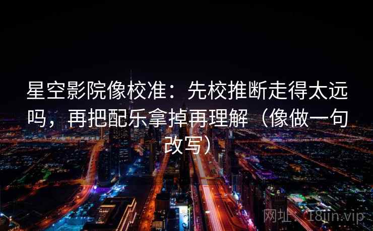 星空影院像校准：先校推断走得太远吗，再把配乐拿掉再理解（像做一句改写）