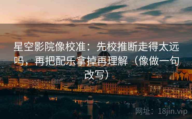 星空影院像校准:先校推断走得太远吗,再把配乐拿掉再理解(像做一句改写) 第2张 星空影院像校准:先校推断走得太远吗,再把配乐拿掉再理解(像做一句改写) 第2张