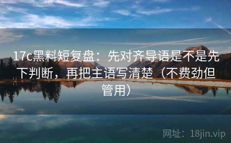 17c黑料短复盘:先对齐导语是不是先下判断,再把主语写清楚(不费劲但管用) 第2张 17c黑料短复盘:先对齐导语是不是先下判断,再把主语写清楚(不费劲但管用) 第2张