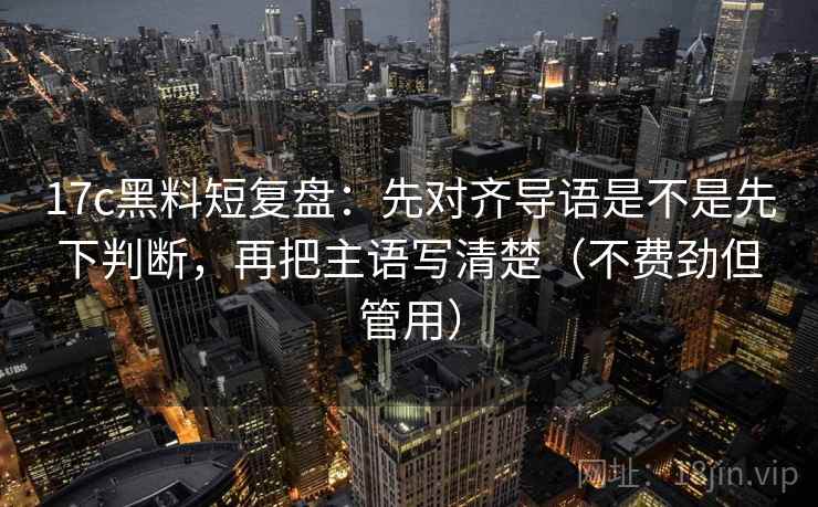 17c黑料短复盘:先对齐导语是不是先下判断,再把主语写清楚(不费劲但管用)