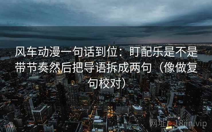 风车动漫一句话到位:盯配乐是不是带节奏然后把导语拆成两句(像做复句校对) 第2张 风车动漫一句话到位:盯配乐是不是带节奏然后把导语拆成两句(像做复句校对) 第2张