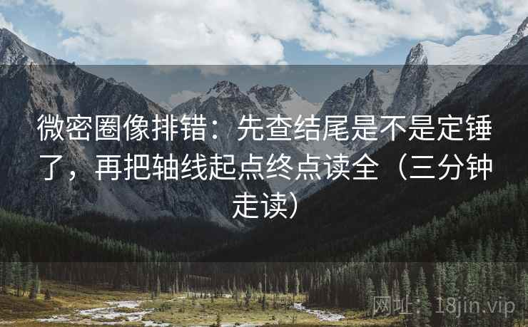 微密圈像排错:先查结尾是不是定锤了,再把轴线起点终点读全(三分钟走读)