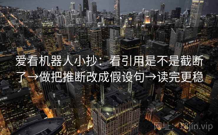 爱看机器人小抄:看引用是不是截断了→做把推断改成假设句→读完更稳