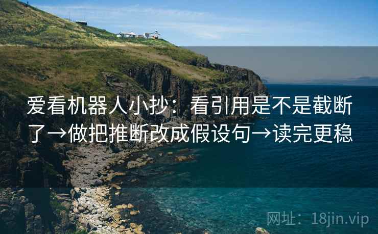 爱看机器人小抄:看引用是不是截断了→做把推断改成假设句→读完更稳 第2张 爱看机器人小抄:看引用是不是截断了→做把推断改成假设句→读完更稳 第2张
