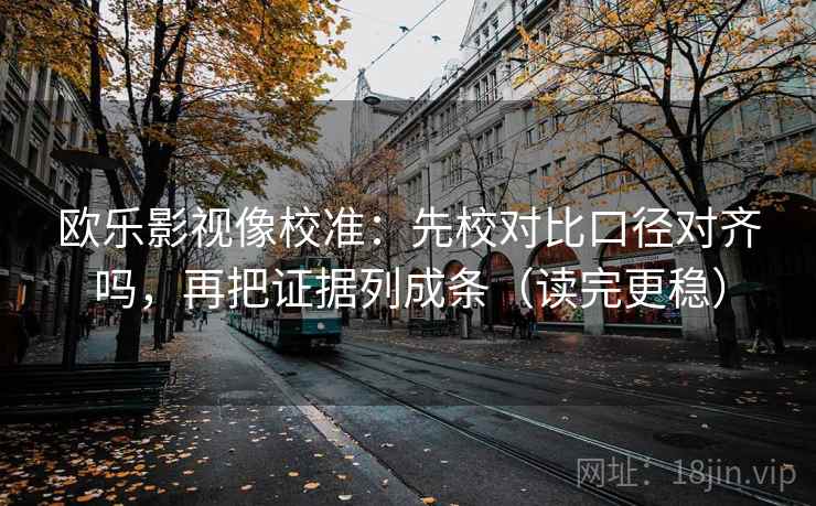 欧乐影视像校准：先校对比口径对齐吗，再把证据列成条（读完更稳）