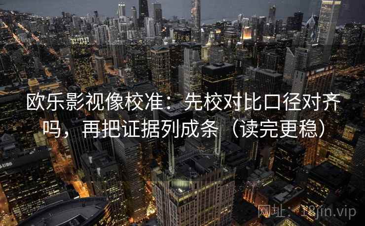 欧乐影视像校准:先校对比口径对齐吗,再把证据列成条(读完更稳) 第2张 欧乐影视像校准:先校对比口径对齐吗,再把证据列成条(读完更稳) 第2张