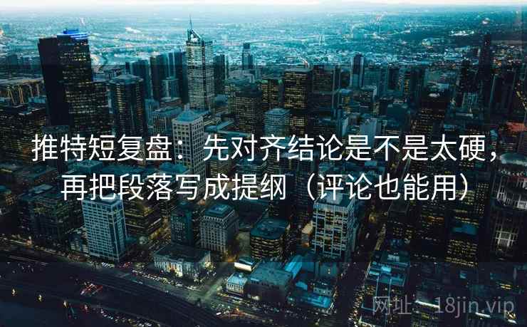 推特短复盘：先对齐结论是不是太硬，再把段落写成提纲（评论也能用）  第2张