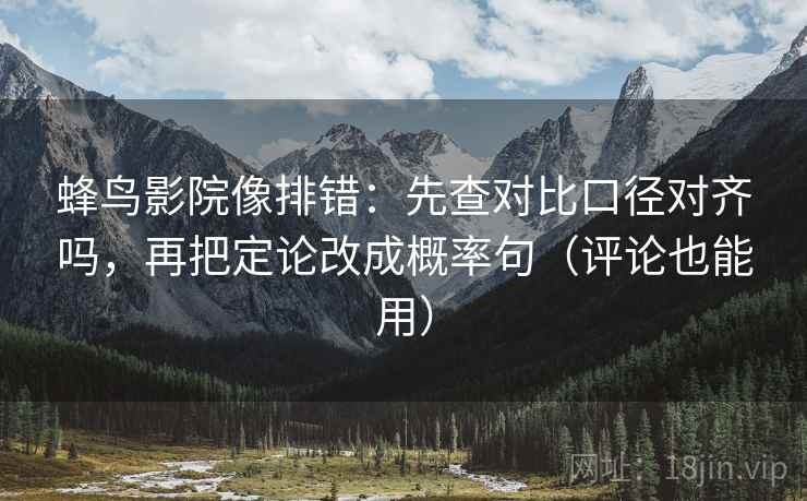 蜂鸟影院像排错:先查对比口径对齐吗,再把定论改成概率句(评论也能用)
