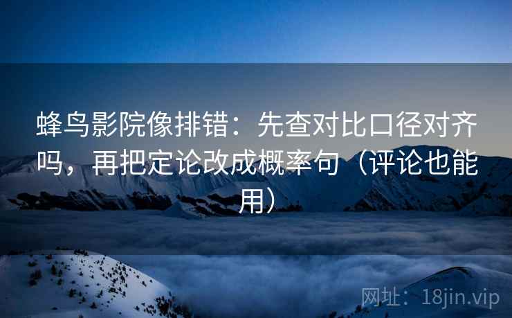 蜂鸟影院像排错:先查对比口径对齐吗,再把定论改成概率句(评论也能用) 第2张 蜂鸟影院像排错:先查对比口径对齐吗,再把定论改成概率句(评论也能用) 第2张