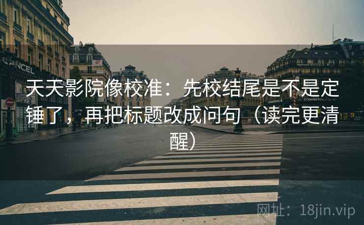 天天影院像校准：先校结尾是不是定锤了，再把标题改成问句（读完更清醒）  第2张