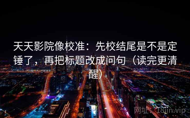 天天影院像校准：先校结尾是不是定锤了，再把标题改成问句（读完更清醒）