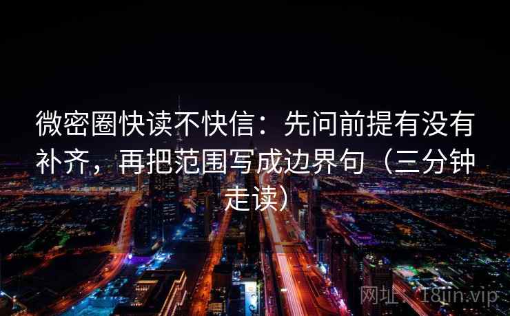 微密圈快读不快信:先问前提有没有补齐,再把范围写成边界句(三分钟走读) 第2张 微密圈快读不快信:先问前提有没有补齐,再把范围写成边界句(三分钟走读) 第2张