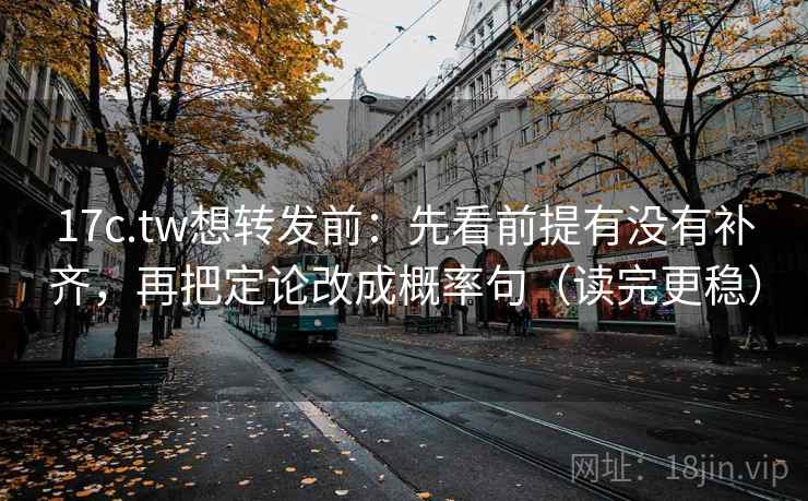 17c.tw想转发前：先看前提有没有补齐，再把定论改成概率句（读完更稳）
