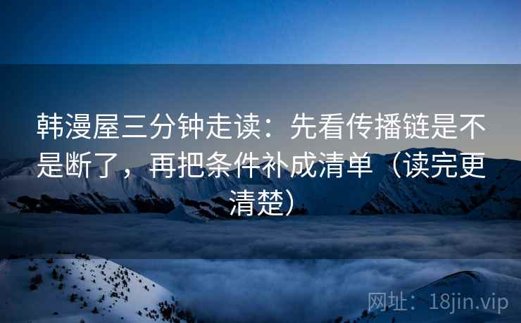 韩漫屋三分钟走读:先看传播链是不是断了,再把条件补成清单(读完更清楚)