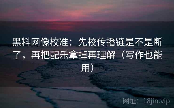 黑料网像校准：先校传播链是不是断了，再把配乐拿掉再理解（写作也能用）