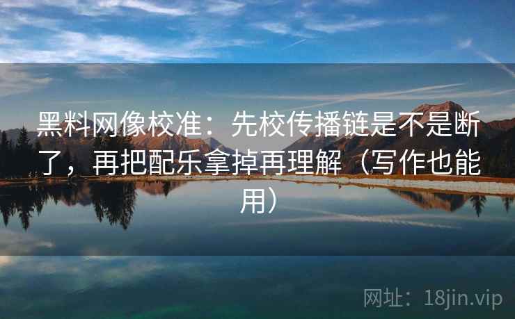 黑料网像校准:先校传播链是不是断了,再把配乐拿掉再理解(写作也能用) 第2张 黑料网像校准:先校传播链是不是断了,再把配乐拿掉再理解(写作也能用) 第2张