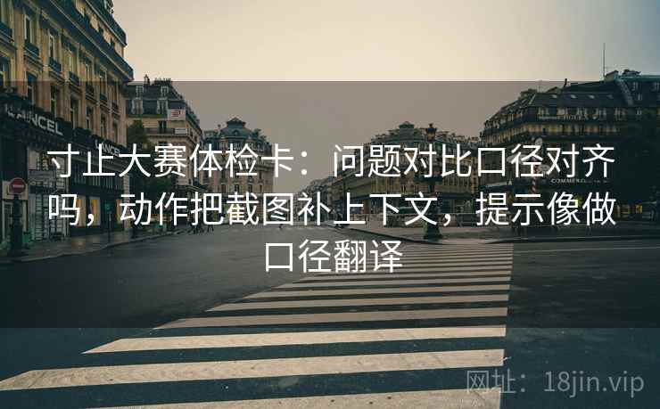 寸止大赛体检卡:问题对比口径对齐吗,动作把截图补上下文,提示像做口径翻译 第2张 寸止大赛体检卡:问题对比口径对齐吗,动作把截图补上下文,提示像做口径翻译 第2张