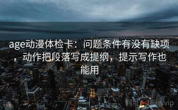 age动漫体检卡:问题条件有没有缺项,动作把段落写成提纲,提示写作也能用 第2张 age动漫体检卡:问题条件有没有缺项,动作把段落写成提纲,提示写作也能用 第2张