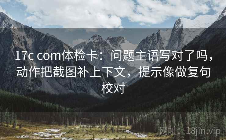 17c com体检卡:问题主语写对了吗,动作把截图补上下文,提示像做复句校对 第2张 17c com体检卡:问题主语写对了吗,动作把截图补上下文,提示像做复句校对 第2张