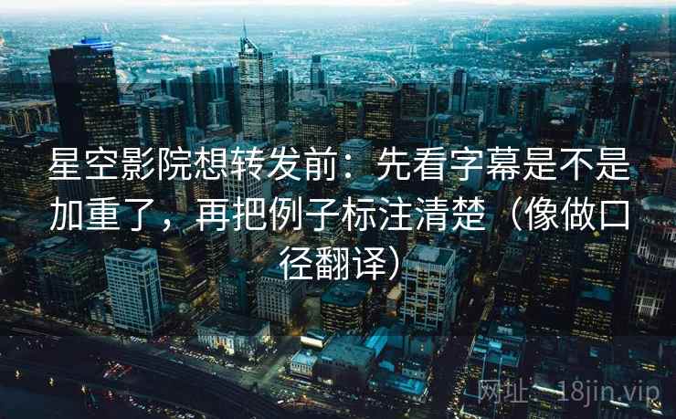 星空影院想转发前：先看字幕是不是加重了，再把例子标注清楚（像做口径翻译）  第2张