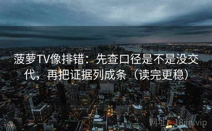菠萝TV像排错:先查口径是不是没交代,再把证据列成条(读完更稳)