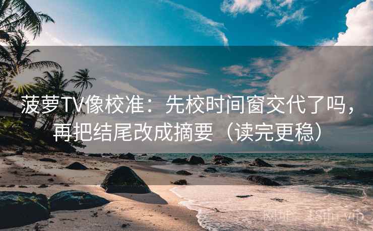 菠萝TV像校准：先校时间窗交代了吗，再把结尾改成摘要（读完更稳）