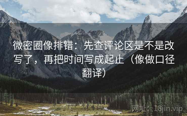 微密圈像排错:先查评论区是不是改写了,再把时间写成起止(像做口径翻译) 第2张 微密圈像排错:先查评论区是不是改写了,再把时间写成起止(像做口径翻译) 第2张
