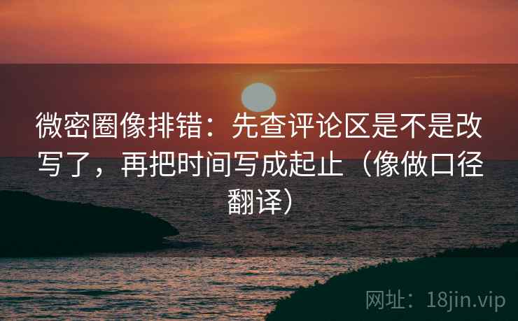 微密圈像排错：先查评论区是不是改写了，再把时间写成起止（像做口径翻译）